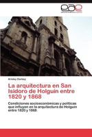 La arquitectura en San Isidoro de Holguín entre 1820 y 1868: Condiciones socioeconómicas y políticas que influyen en la arquitectura de Holguín entre 1820 y 1868 3846579580 Book Cover