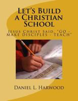 Let's Build a Christian School: Basic Part of the Great Comission of Jesus Christ 1544978782 Book Cover