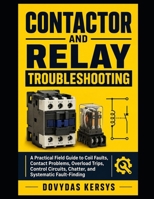 Contactor and Relay Troubleshooting: A Practical Field Guide to Coil Faults, Contact Problems, Overload Trips, Control Circuits, Chatter, and Systematic Fault-Finding B0HCZK4PR8 Book Cover