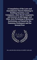A Compilation of the Laws and Amendments Thereto Relating to Building Societies, Loan Companies, Joint Stock Companies, and Interest on Mortgages and ... the Dominion Parliament and the Several Prov 134039555X Book Cover