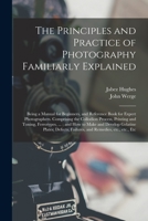 The Principles and Practice of Photography Familiarly Explained: Being a Manual for Beginners, and Reference Book for Expert Photographers. Comprising ... ...; and How to Make and Develop Gelatine... 1014530083 Book Cover