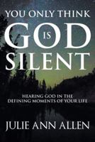 You Only Think God Is Silent: Hearing God in the Defining Moments of Your Life 1512788333 Book Cover