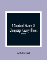 A Standard History Of Champaign County Illinois: An Authentic Narrative Of The Past, With Particular Attention To The Modern Era In The Commercial, ... People, With Family Lineage And Memoirs (Vol 9354366031 Book Cover