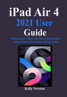 iPad Air 4 2021 User Guide: Ultimate Guide to Master your iPad Air 4th Generation Tablet in 2021 B08SB3C6XT Book Cover