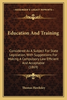 Education And Training: Considered As A Subject For State Legislation, With Suggestions For Making A Compulsory Law Efficient And Acceptable 1436829526 Book Cover