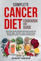 Complete Cancer Diet Cookbook And Guide: Starve the Cancer Without Starving Yourself and Win the Fight - Healthy, Tasty, and Nourishing Recipes for Cancer Treatment and Recovery!! 1803614536 Book Cover