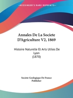 Annales De La Societe D'Agriculture V2, 1869: Histoire Naturelle Et Arts Utiles De Lyon (1870) 1167726979 Book Cover