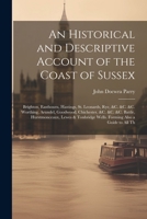 An Historical and Descriptive Account of the Coast of Sussex: Brighton, Eastbourn, Hastings, St. Leonards, Rye, &c. &c. &c. Worthing, Arundel, ... Wells. Forming Also a Guide to All Th 1021236551 Book Cover