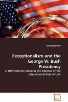 Exceptionalism and the George W. Bush Presidency: A New Extreme Taken at the Expense of the International Rule of Law 363912782X Book Cover