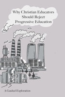 Why Christian Educators Should Reject Progressive Education: A Guided Exploration 1734226218 Book Cover