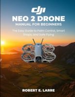 DJI Neo 2 Drone Manual for Beginners: The Easy Guide to Palm Control, Smart Snaps, and Safe Flying B0G4PKCRQY Book Cover