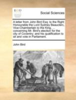 A Letter from John Bird Esq; To the Right Honourable the Lord Sydney Beauclerc, Vice-Chamberlain to the King, ... Concerning Mr. Bird's Election for the City of Coventry; And His Qualification to Sit  1170360432 Book Cover