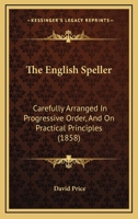 The English Speller: Carefully Arranged In Progressive Order, And On Practical Principles 1120877318 Book Cover