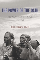 The Power of the Oath: Mau Mau Nationalism in Kenya, 1952-1960 1580465463 Book Cover