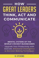 How Great Leaders Think, Act and Communicate: Mental Systems of the World's Richest Businessmen - Upgrade Your Productivity with Stoicism, Emotional Intelligence & Decision Making Techniques 1689486899 Book Cover