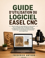 GUIDE D'UTILISATION DU LOGICIEL EASEL CNC: Manuel complet, du niveau débutant au niveau avancé, pour la conception CNC, les trajectoires d'outils, la ... l'automatisation du travail B0H6YGDQKR Book Cover
