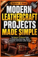 MODERN LEATHERCRAFT PROJECTS MADE SIMPLE: The Beginner-To-Advanced Guide To Handcrafting Stylish Bags, Wallets, Accessories, And Custom Leather Designs B0H15BMDM4 Book Cover