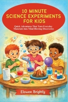 10 MINUTE SCIENCE EXPERIMENTS FOR KIDS: Quick Adventures That Turn Everyday Materials Into Mind Blowing Discoveries B0G827GV19 Book Cover