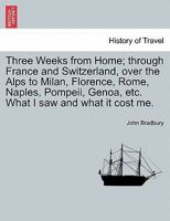 Three Weeks from Home; through France and Switzerland, over the Alps to Milan, Florence, Rome, Naples, Pompeii, Genoa, etc. What I saw and what it cost me. 1241498318 Book Cover