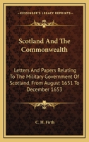 Scotland and the Commonwealth: Letters and Papers Relating to the Military Government of Scotland, From August 1651 to December, 1653 1541217071 Book Cover