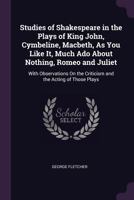 Studies of Shakespeare in the Plays of King John, Cymbeline, Macbeth, as You Like It, Much Ado About Nothing, Romeo and Juliet: With Observations on the Criticism and the Acting of Those Plays 116569381X Book Cover