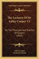 The Lectures Of Sir Astley Cooper V2: On The Principles And Practice Of Surgery 1165608413 Book Cover