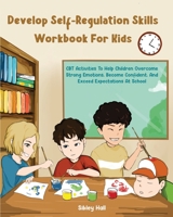 Develop Self-Regulation Skills Workbook For Kids: CBT Activities To Help Children Overcome Strong Emotions, Become Confident, And Exceed Expectations 8332092477 Book Cover