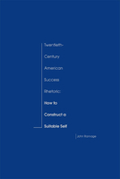 Twentieth-Century American Success Rhetoric: How to Construct a Suitable Self 0809326167 Book Cover