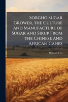 Sorgho sugar grower, the culture and manufacture of sugar and sirup from the Chinese and African canes 1174952547 Book Cover