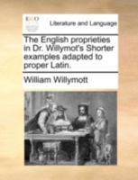 The English proprieties in Dr. Willymot's Shorter examples adapted to proper Latin. 1140737074 Book Cover