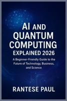 AI and Quantum Computing Explained 2026: A Beginner-Friendly Guide to the Future of Technology, Business, and Science B0FVHD8QF7 Book Cover