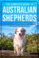 The Complete Guide To Australian Shepherds: Discover And Learn The Best Tips & Tricks That Will Teach You Everything About Training, Feeding, Finding, Socializing, And Caring For Your Beloved Puppy B08RH452QP Book Cover