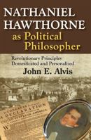 Nathaniel Hawthorne as Political Philosopher: Revolutionary Principles Domesticated and Personalized 1412852625 Book Cover