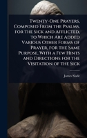 Twenty-One Prayers, Composed From the Psalms, for the Sick and Afflicted, to Which Are Added Various Other Forms of Prayer, for the Same Purpose, With ... and Directions for the Visitation of the Sick 1023687372 Book Cover