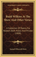 Budd Wilkins at the Show, and Other Verses. a Collection of Poems for Readers Both Public and Private 0548571759 Book Cover