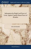 Information for Hugh Lord Fraser of Lovat, against Captain Simon Fraser of Beaufort. 1140943456 Book Cover