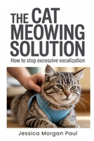 The Cat Meowing Solution: How to Stop Excessive Vocalization B0GG4NT7R6 Book Cover