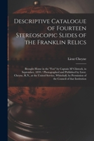 Descriptive Catalogue of Fourteen Stereoscopic Slides of the Franklin Relics [microform]: Brought Home in the Fox by Captain M' Clintock, in ... R.N., at the United Service, Whitehall, By... 1015197191 Book Cover
