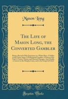The Life of Mason Long, the Converted Gambler. Being a Record of His Experience as a White Slave; a Soldier in the Union Army; a Professional Gambler; ... And, Finally, a Convert to the Murphy ... 0548586136 Book Cover