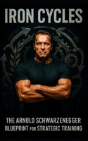 Iron Cycles: The Arnold Schwarzenegger Blueprint for Strategic Training: How Arnold Trained Through Every Era of Life—Building Muscle, Staying Lean, and Adapting Across Decades B0FBGMKRTH Book Cover