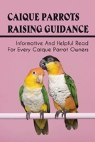 Caique Parrots Raising Guidance: Informative And Helpful Read For Every Caique Parrot Owners: The Health Care For Caique Parrots B09BYN2XHP Book Cover