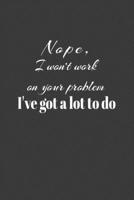 Nope, I Won't Work On Your Problem  I've Got A Lot To Do: Your Best 6x9 Journal, Notebook, 120 Pages To Do List , planner 167902079X Book Cover