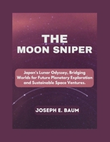 THE MOON SNIPER: Japan's Lunar Odyssey, Bridging Worlds for Future Planetary Exploration and Sustainable Space Ventures. B0CSX6LZMV Book Cover
