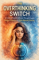The Overthinking Switch: A Practical Guide to Break Thought Loops, Reduce Anxiety, and Gain Mental Clarity B0GX74VLZ4 Book Cover