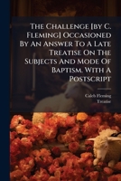 The Challenge [by C. Fleming] Occasioned By An Answer To A Late Treatise On The Subjects And Mode Of Baptism. With A Postscript 117887155X Book Cover