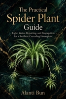 The Practical Spider Plant Guide: Light, Water, Repotting, and Propagation for a Resilient Cascading Houseplant B0H9L9JQYY Book Cover