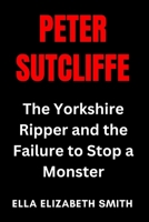 Peter Sutcliffe: The Yorkshire Ripper and the Failure to Stop a Monster (British Crime Files: The UK’s Most Notorious Crimes) B0FGPHYN5F Book Cover
