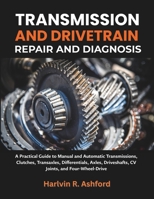 Transmission and Drivetrain Repair and Diagnosis: A Practical Guide to Manual and Automatic Transmissions, Clutches, Transaxles, Differentials, Axles, Driveshafts, CV Joints, and Four-Wheel-Drive B0HKG6NKZW Book Cover