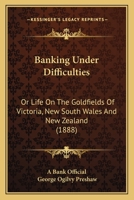 Banking Under Difficulties or Life on the Goldfields of Victoria, New South Wales and New Zealand 1016459580 Book Cover