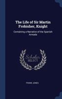 The Life of Sir Martin Frobisher, Knight: Containing a Narrative of the Spanish Armada 1018386408 Book Cover